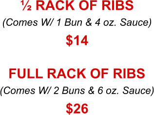 (Comes W/ 1 Bun & 4 oz. Sauce) ½ RACK OF RIBS $14 (Comes W/ 2 Buns & 6 oz. Sauce) FULL RACK OF RIBS $26