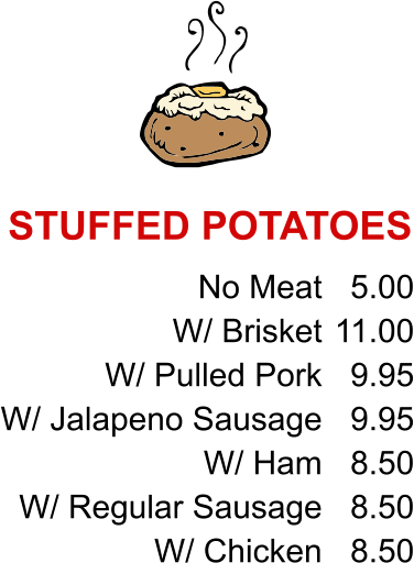 No Meat W/ Brisket W/ Pulled Pork W/ Jalapeno Sausage W/ Ham W/ Regular Sausage W/ Chicken 5.00 11.00 9.95 9.95 8.50 8.50 8.50 STUFFED POTATOES