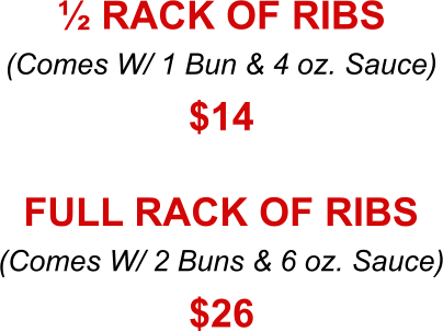 (Comes W/ 1 Bun & 4 oz. Sauce) ½ RACK OF RIBS $14 (Comes W/ 2 Buns & 6 oz. Sauce) FULL RACK OF RIBS $26