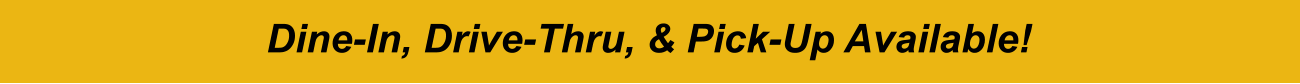 Dine-In, Drive-Thru, & Pick-Up Available!