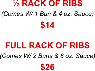 (Comes W/ 1 Bun & 4 oz. Sauce) ½ RACK OF RIBS $14 (Comes W/ 2 Buns & 6 oz. Sauce) FULL RACK OF RIBS $26
