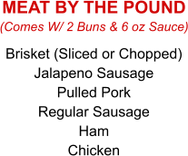 Brisket (Sliced or Chopped) Jalapeno Sausage Pulled Pork Regular Sausage Ham Chicken (Comes W/ 2 Buns & 6 oz Sauce) MEAT BY THE POUND