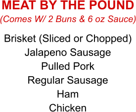 Brisket (Sliced or Chopped) Jalapeno Sausage Pulled Pork Regular Sausage Ham Chicken (Comes W/ 2 Buns & 6 oz Sauce) MEAT BY THE POUND
